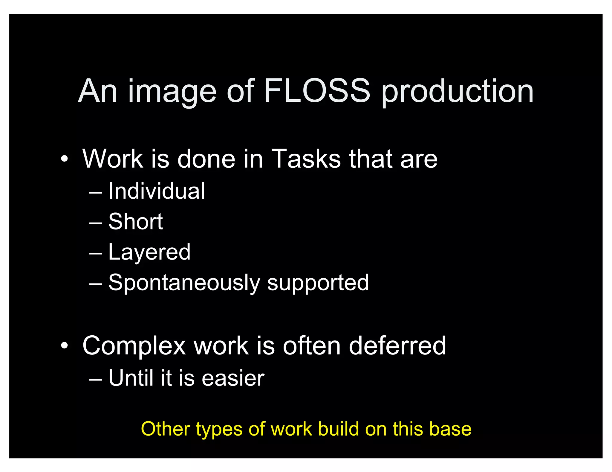 An image of FLOSS production
• Work is done in Tasks that are
– Individual
– Short
– Layered
– Spontaneously supported
• Complex work is often deferred
– Until it is easier
Other types of work build on this base
 