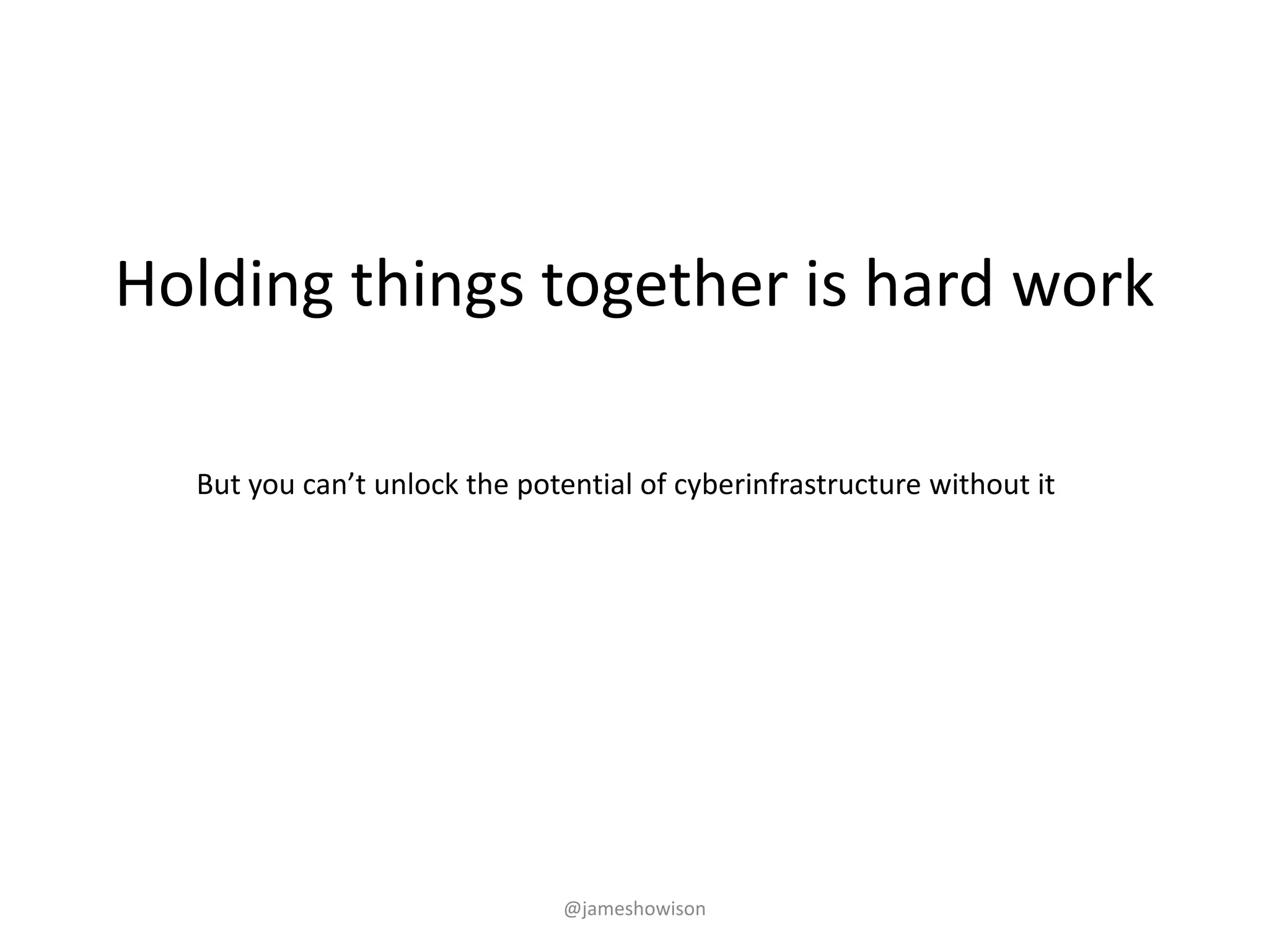 Holding things together is hard work
But you can’t unlock the potential of cyberinfrastructure without it
@jameshowison
 