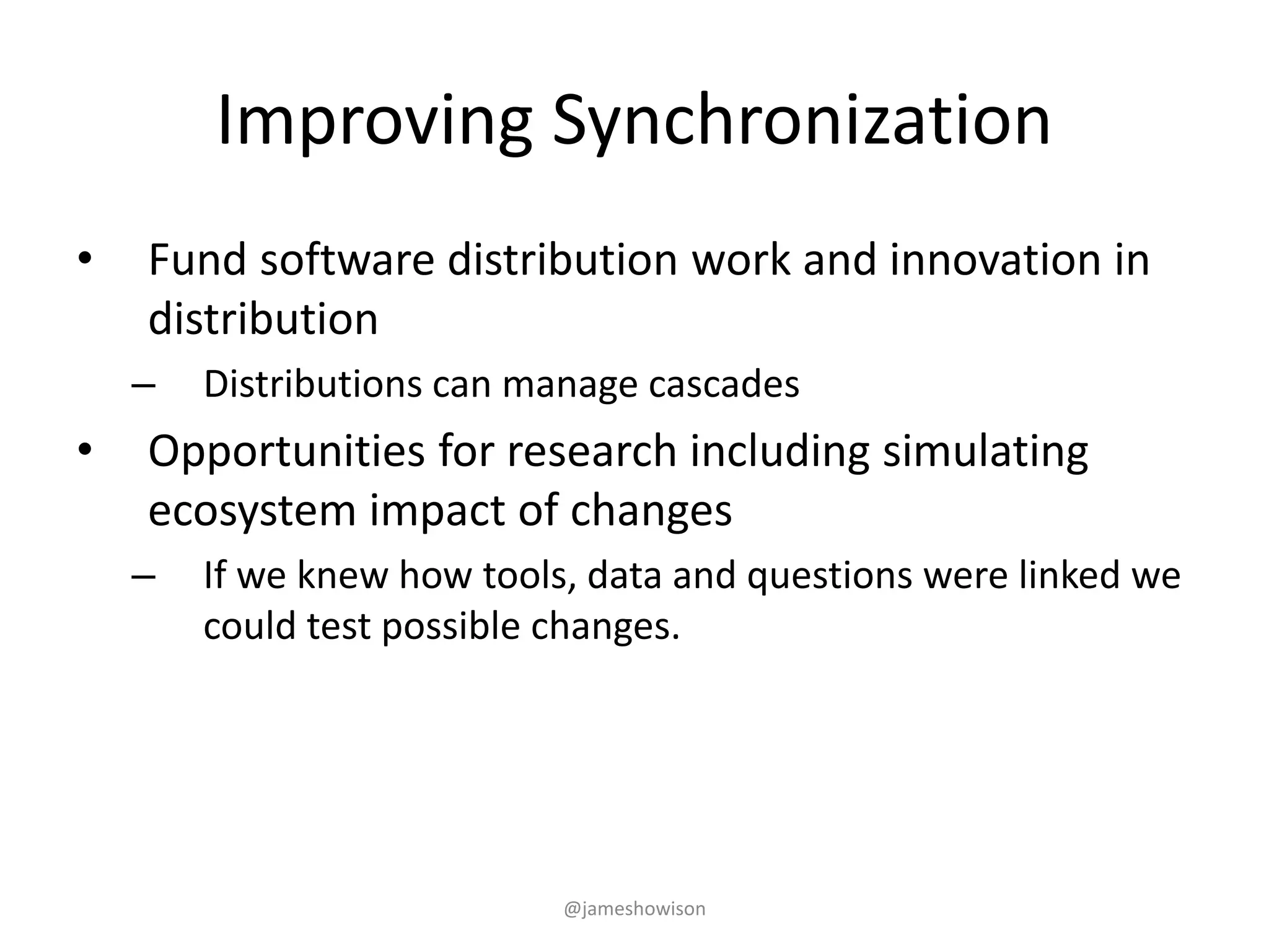 Improving Synchronization
• Fund software distribution work and innovation in
distribution
– Distributions can manage cascades
• Opportunities for research including simulating
ecosystem impact of changes
– If we knew how tools, data and questions were linked we
could test possible changes.
@jameshowison
 