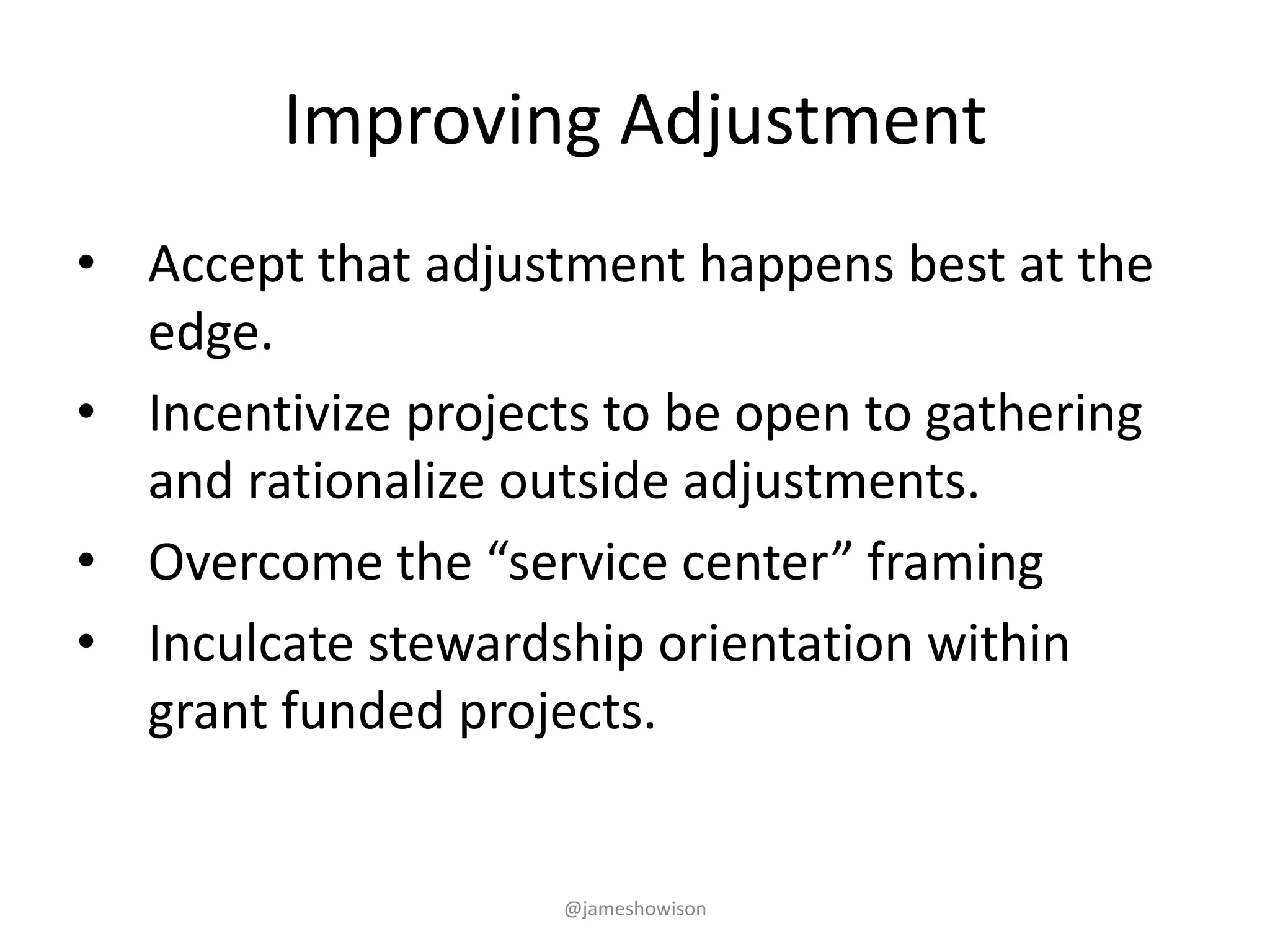 Improving Adjustment
• Accept that adjustment happens best at the
edge.
• Incentivize projects to be open to gathering
and rationalize outside adjustments.
• Overcome the “service center” framing
• Inculcate stewardship orientation within
grant funded projects.
@jameshowison
 