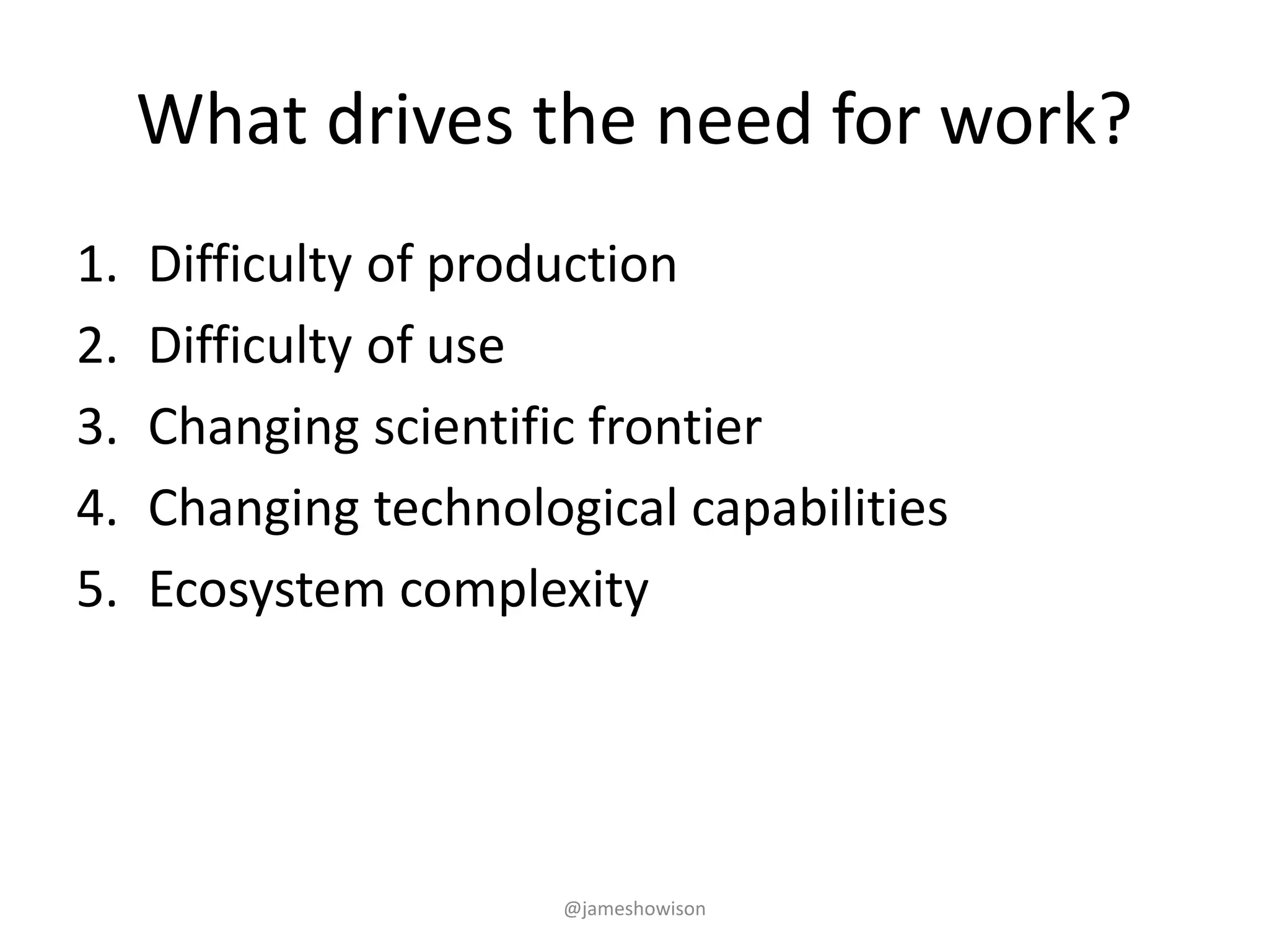 What drives the need for work?
1. Difficulty of production
2. Difficulty of use
3. Changing scientific frontier
4. Changing technological capabilities
5. Ecosystem complexity
@jameshowison
 