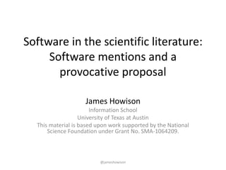 Software in the scientific literature:
Software mentions and a
provocative proposal
James Howison
Information School
University of Texas at Austin
This material is based upon work supported by the National
Science Foundation under Grant No. SMA-1064209.
@jameshowison
 