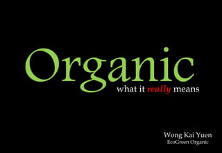Organicwhat it really means
Wong Kai Yuen
EcoGreen Organic
 