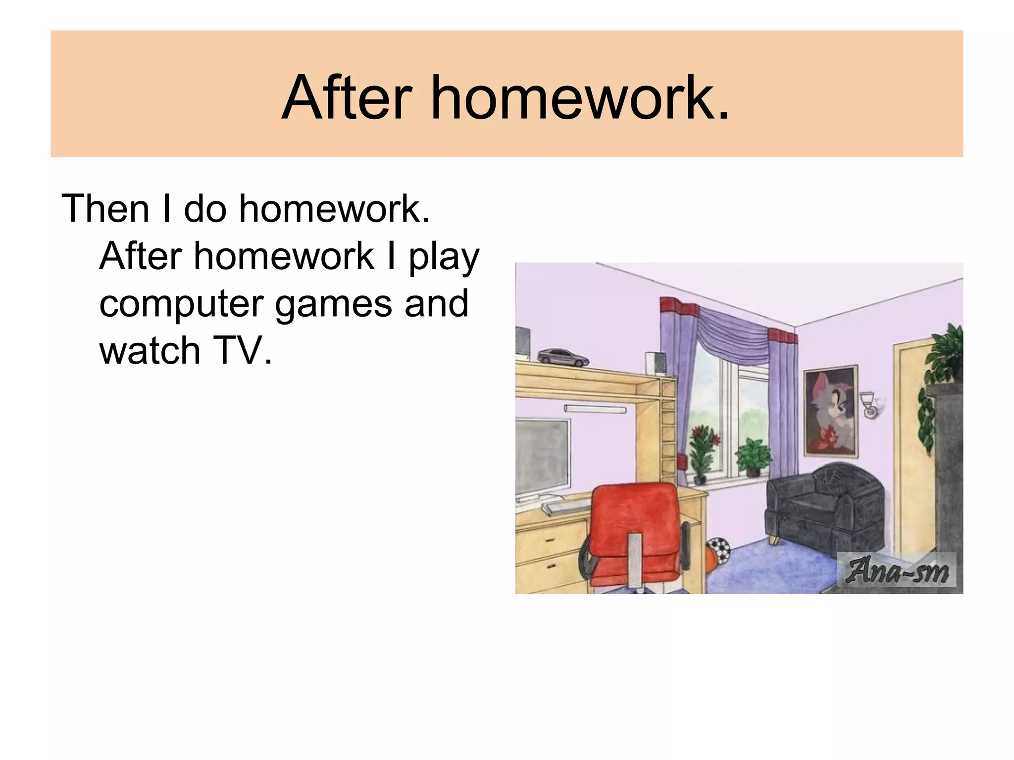 After homework.
Then I do homework.
After homework I play
computer games and
watch TV.