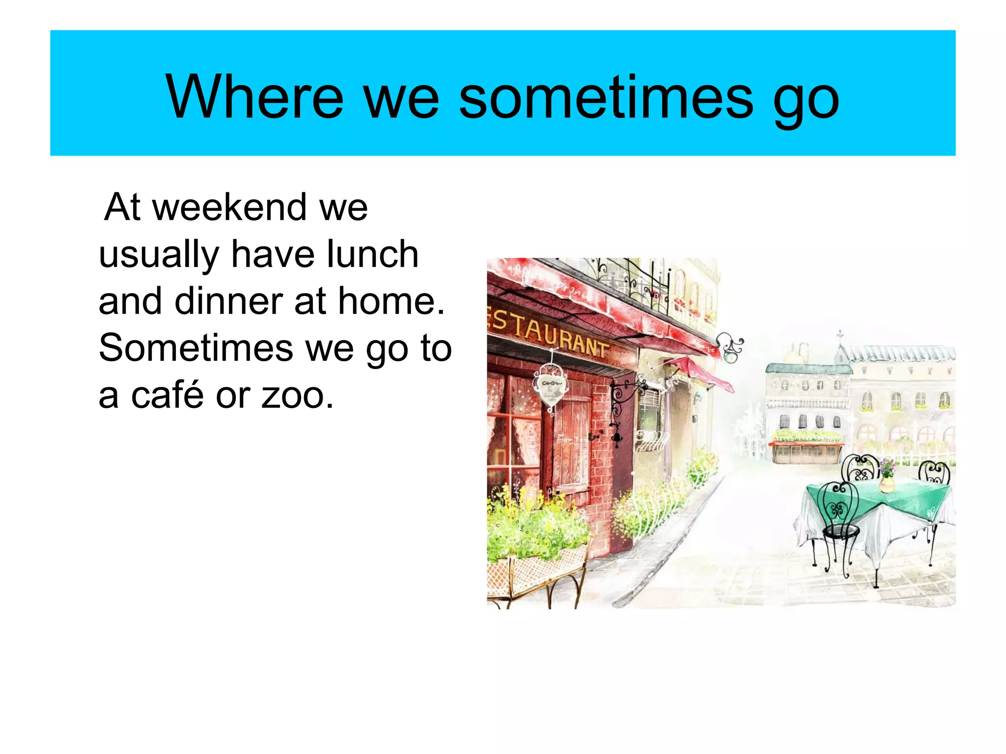Where we sometimes go
At weekend we
usually have lunch
and dinner at home.
Sometimes we go to
a café or zoo.