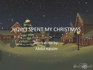 HOW I SPENT MY CHRISTMAS
Work done by:
Abdul Kassim

 
