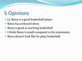 5 Opinions
 J.J. Barea is a good basketball player
 Barea has awkward shots
 Barea is good at teaching basketball
 I think Barea is small compared to his teammates
 Barea doesn’t look like he plays basketball
 