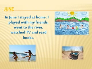 JUNE
In June I stayed at home. I
played with my friends,
went to the river,
watched TV andread
books.