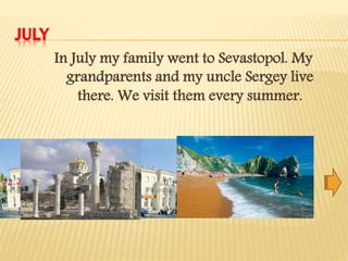 JULY
In July my family went to Sevastopol. My
grandparents and my uncle Sergey live
there. We visit them every summer.