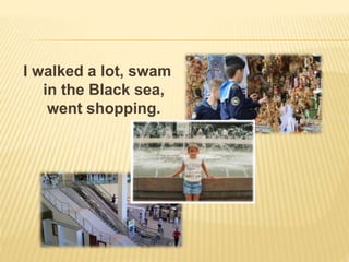 I walked a lot, swam
in the Black sea,
went shopping.