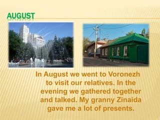 AUGUST
In August we went to Voronezh
to visit our relatives. In the
evening we gathered together
and talked. My granny Zinaida
gave me a lot of presents.