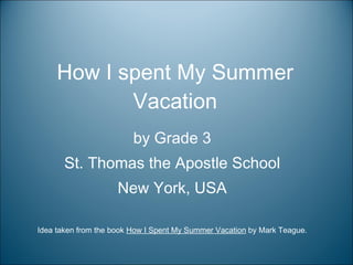 How I spent My Summer Vacation by Grade 3 St. Thomas the Apostle School New York, USA Idea taken from the book  How I Spent My Summer Vacation  by Mark Teague. 