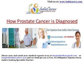 Visit us at: www.indiacarez.com

How Prostate Cancer is Diagnosed

Please scan and email your medical reports to us at hospitalindia@gmail.com or
hospitalindia@yahoo.com and we shall get you a Free, No Obligation Opinion from
India's leading Specialist Doctors

 