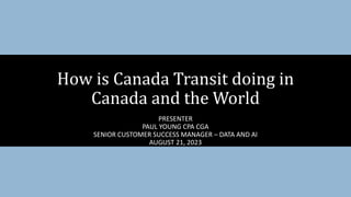 PRESENTER
PAUL YOUNG CPA CGA
SENIOR CUSTOMER SUCCESS MANAGER – DATA AND AI
AUGUST 21, 2023
How is Canada Transit doing in
Canada and the World
 