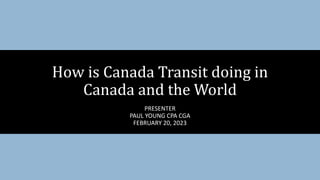 PRESENTER
PAUL YOUNG CPA CGA
FEBRUARY 20, 2023
How is Canada Transit doing in
Canada and the World
 