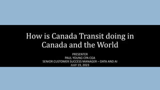 PRESENTER
PAUL YOUNG CPA CGA
SENIOR CUSTOMER SUCCESS MANAGER – DATA AND AI
JULY 19, 2023
How is Canada Transit doing in
Canada and the World
 