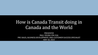 PRESENTER
PAUL YOUNG CPA CGA
PRE-SALES, BUSINESS DEVELOPMENT, AND CUSTOMER SUCCESS SPECIALIST
MAY 18, 2023
How is Canada Transit doing in
Canada and the World
 