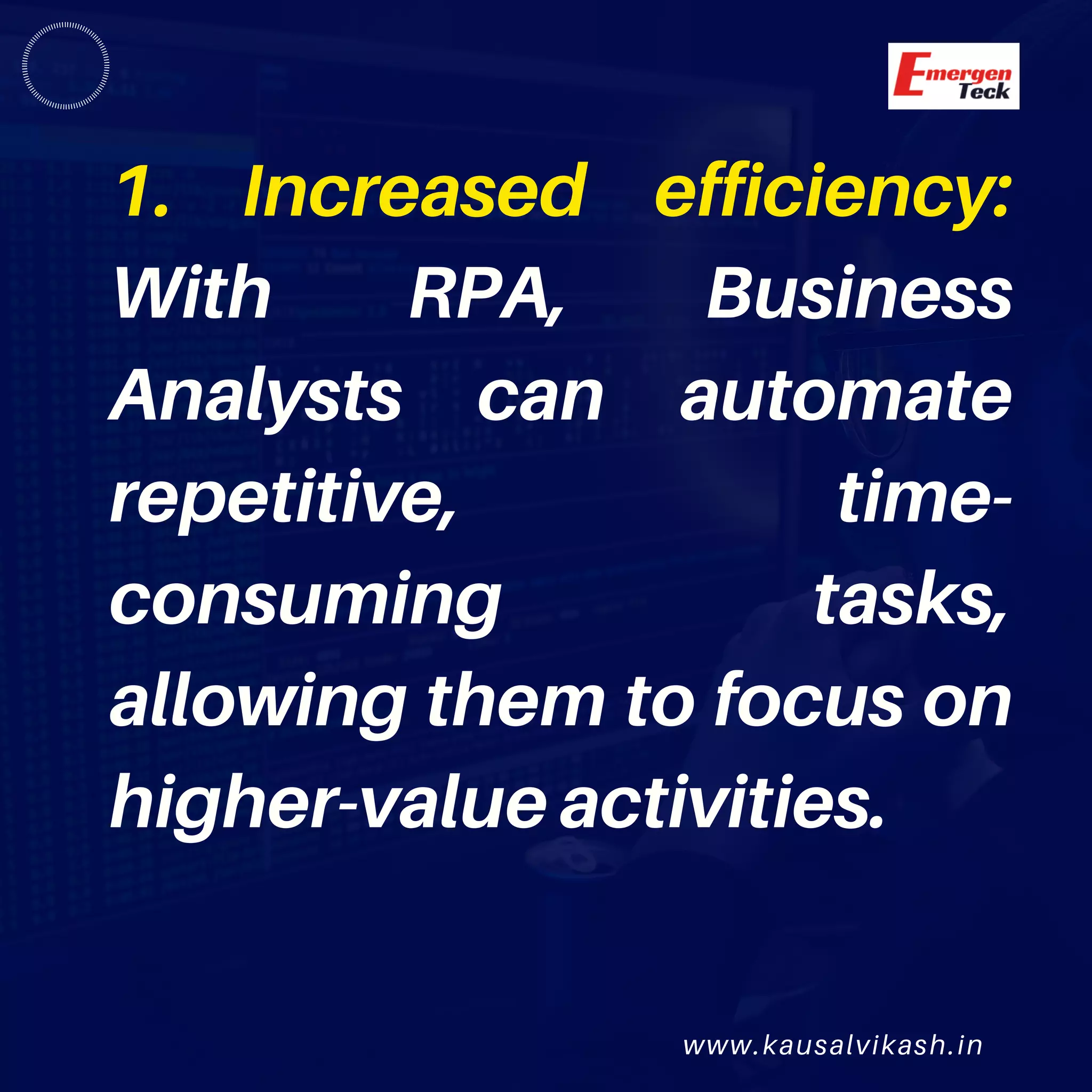 www.kausalvikash.in
1. Increased efficiency:
With RPA, Business
Analysts can automate
repetitive, time-
consuming tasks,
allowing them to focus on
higher-value activities.