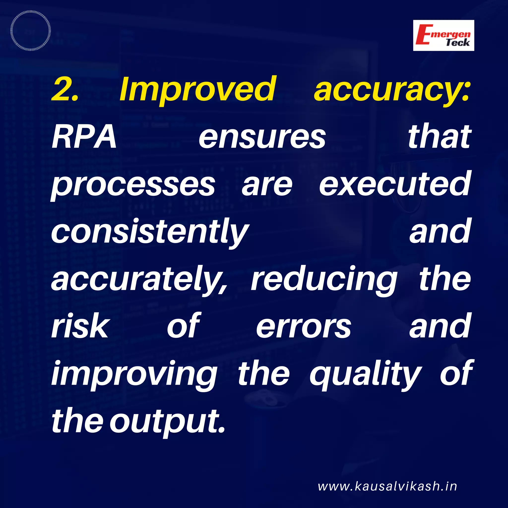 www.kausalvikash.in
2. Improved accuracy:
RPA ensures that
processes are executed
consistently and
accurately, reducing the
risk of errors and
improving the quality of
the output.