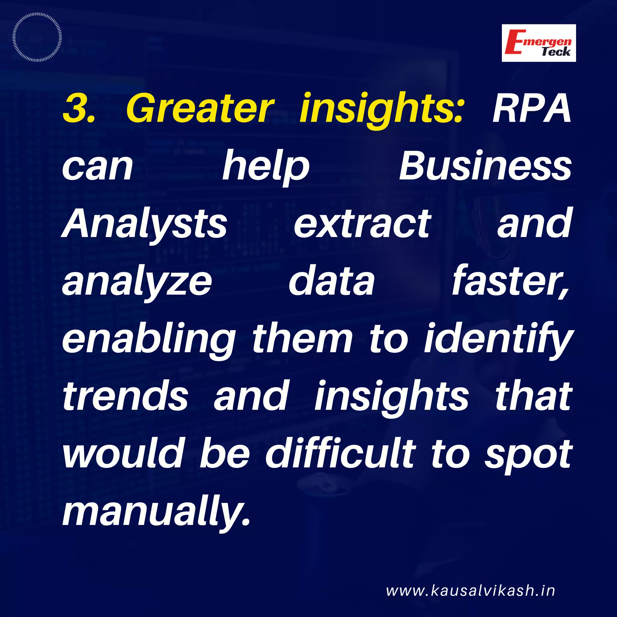www.kausalvikash.in
3. Greater insights: RPA
can help Business
Analysts extract and
analyze data faster,
enabling them to identify
trends and insights that
would be difficult to spot
manually.