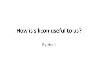 How is silicon useful to us?
By Heet
 