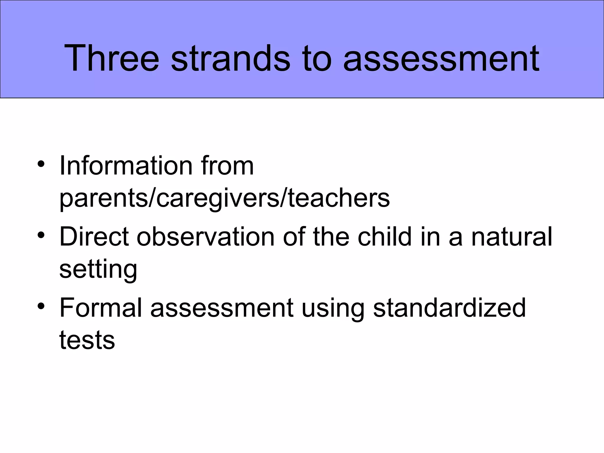 Three strands to assessment

• Information from
  parents/caregivers/teachers
• Direct observation of the child in a natural
  setting
• Formal assessment using standardized
  tests
 