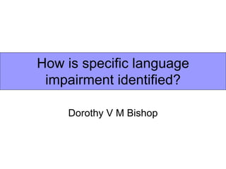 How is specific language
 impairment identified?

    Dorothy V M Bishop
 