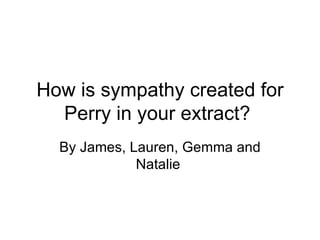 How is sympathy created for Perry in your extract?  By James, Lauren, Gemma and Natalie  