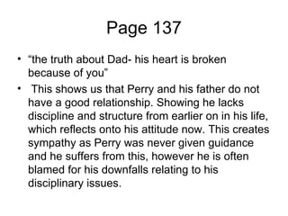 Page 137 <ul><li>“ the truth about Dad- his heart is broken because of you”  </li></ul><ul><li>This shows us that Perry an...