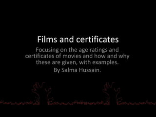 Films and certificates 
Focusing on the age ratings and 
certificates of movies and how and why 
these are given, with examples. 
By Salma Hussain. 
 