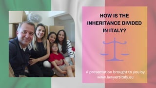 HOW IS THE
HOW IS THE
HOW IS THE
INHERITANCE DIVIDED
INHERITANCE DIVIDED
INHERITANCE DIVIDED
IN ITALY?
IN ITALY?
IN ITALY?
A presentation brought to you by
A presentation brought to you by
www.lawyersitaly.eu
www.lawyersitaly.eu
 