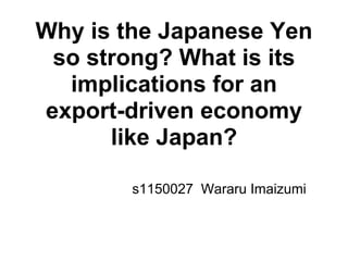Why is the Japanese Yen
 so strong? What is its
  implications for an
export-driven economy
      like Japan?

        s1150027 Wararu Imaizumi
 