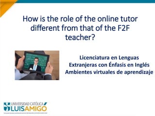 How is the role of the online tutor
different from that of the F2F
teacher?
Licenciatura en Lenguas
Extranjeras con Énfasis en Inglés
Ambientes virtuales de aprendizaje
 