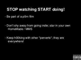 STOP watching START doing!
- Be part of a p0rn film


- Don't shy away from going indie; star in your own
   HomeMade / MM...