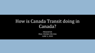 PRESENTER
PAUL YOUNG CPA CGA
JUNE 5, 2020
How is Canada Transit doing in
Canada?
 