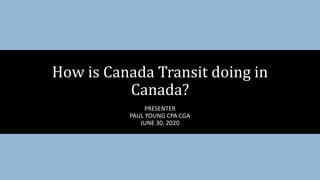 PRESENTER
PAUL YOUNG CPA CGA
JUNE 30, 2020
How is Canada Transit doing in
Canada?
 