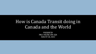 PRESENTER
PAUL YOUNG CPA CGA
AJGUST 18, 2022
How is Canada Transit doing in
Canada and the World
 