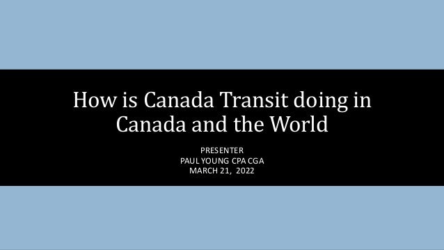 PRESENTER
PAUL YOUNG CPA CGA
MARCH 21, 2022
How is Canada Transit doing in
Canada and the World
 