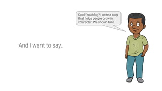 And I want to say..
Cool! You blog? I write a blog
that helps people grow in
character! We should talk!
 