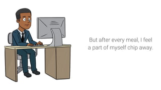 But after every meal, I feel
a part of myself chip away.
 