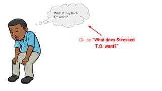 What if they think
I’m weird?
Ok..so “What does Stressed
T.O. want?”
 