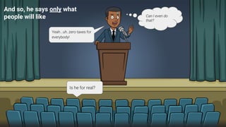 Can I even do
that?
And so, he says only what
people will like
Yeah...uh..zero taxes for
everybody!
Is he for real?
 