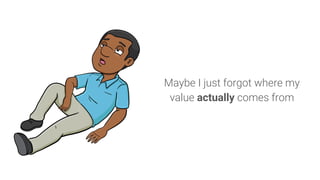 Maybe I just forgot where my
value actually comes from
 