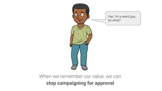 When we remember our value, we can
stop campaigning for approval
Yep. I’m a weird guy.
So what?
 