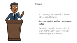 Recap
If I campaign for approval, I’ll always
stress about the polls
But courage is a platform for genuine
votes
So, write down why you are valuable
even if others don’t approve. Read it
over when you’re stressing
 