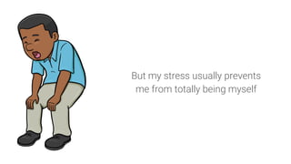 But my stress usually prevents
me from totally being myself
 