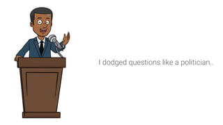 I dodged questions like a politician..
 