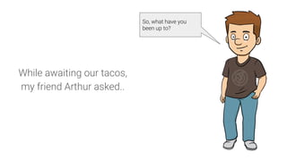 While awaiting our tacos,
my friend Arthur asked..
So, what have you
been up to?
 
