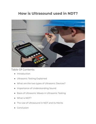 How is Ultrasound used in NDT?
Table Of Contents
● Introduction
● Ultrasonic Testing Explained
● What are the two types of Ultrasonic Devices?
● Importance of Understanding Sound
● Basis of Ultrasonic Waves in Ultrasonic Testing
● What is NDT?
● The Use of Ultrasound in NDT and its Merits
● Conclusion
 