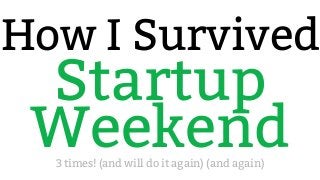 How I Survived
3 times! (and will do it again) (and again)
Startup
Weekend
 